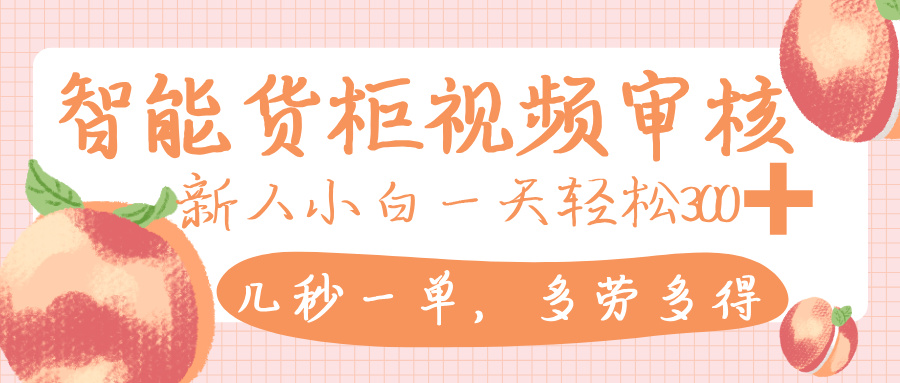 智能货柜视频审核，几秒一单，多劳多得，新人小白一天轻松 300+，零门槛