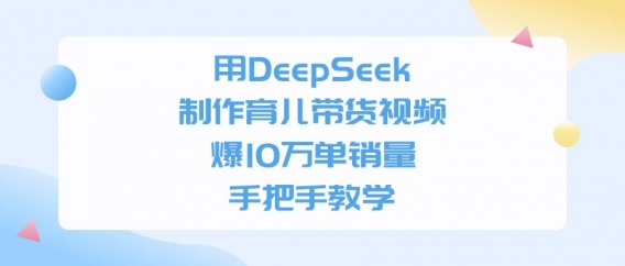 利用DeepSeek制作育儿带货视频，爆10万单销量，手把手教学