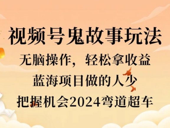 视频号冷门玩法，无脑操作，小白轻松上手拿收益，鬼故事流量爆火，轻松三位数，2024实现弯道超车